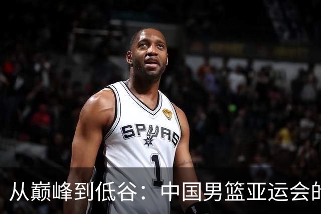 从巅峰到低谷：中国男篮亚运会的跌宕起伏