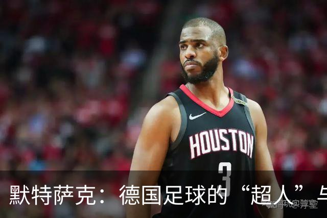 默特萨克：德国足球的“超人”与他的不屈之路